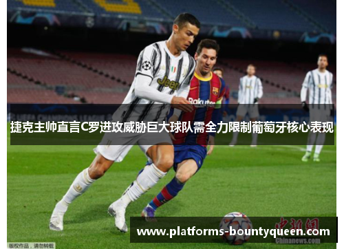 捷克主帅直言C罗进攻威胁巨大球队需全力限制葡萄牙核心表现 捷克主帅直言C罗进攻威胁巨大球队需全力限制葡萄牙核心表现