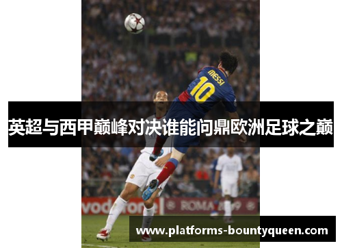 英超与西甲巅峰对决谁能问鼎欧洲足球之巅