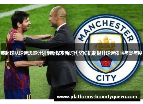英超球队球迷忠诚计划创新探索新时代奖励机制提升球迷体验与参与度