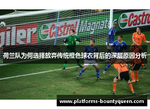 荷兰队为何选择放弃传统橙色球衣背后的深层原因分析 荷兰队为何选择放弃传统橙色球衣背后的深层原因分析