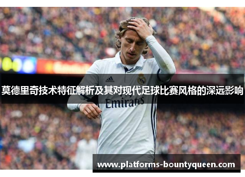 莫德里奇技术特征解析及其对现代足球比赛风格的深远影响
