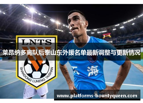 莱昂纳多离队后泰山东外援名单最新调整与更新情况