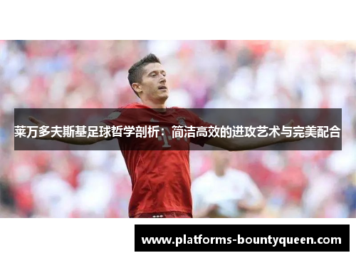 莱万多夫斯基足球哲学剖析：简洁高效的进攻艺术与完美配合
