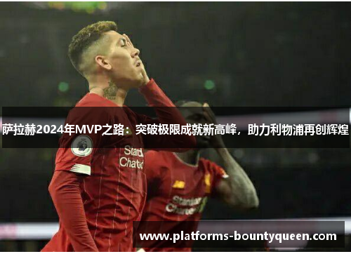 萨拉赫2024年MVP之路：突破极限成就新高峰，助力利物浦再创辉煌