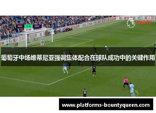 葡萄牙中场维蒂尼亚强调集体配合在球队成功中的关键作用 葡萄牙中场维蒂尼亚强调集体配合在球队成功中的关键作用