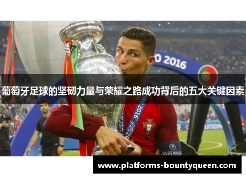 葡萄牙足球的坚韧力量与荣耀之路成功背后的五大关键因素 葡萄牙足球的坚韧力量与荣耀之路成功背后的五大关键因素
