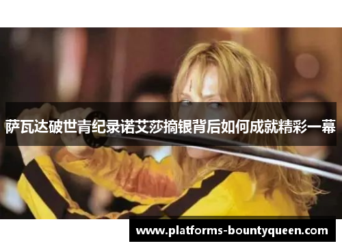 萨瓦达破世青纪录诺艾莎摘银背后如何成就精彩一幕 萨瓦达破世青纪录诺艾莎摘银背后如何成就精彩一幕