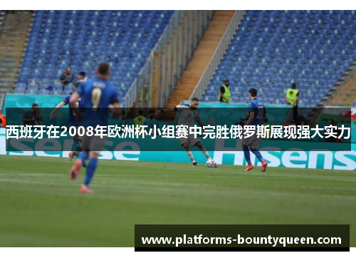 西班牙在2008年欧洲杯小组赛中完胜俄罗斯展现强大实力