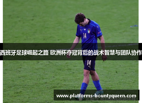 西班牙足球崛起之路 欧洲杯夺冠背后的战术智慧与团队协作 西班牙足球崛起之路 欧洲杯夺冠背后的战术智慧与团队协作