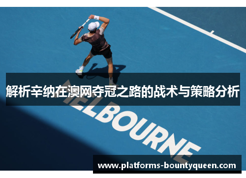 解析辛纳在澳网夺冠之路的战术与策略分析 解析辛纳在澳网夺冠之路的战术与策略分析