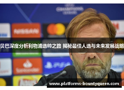 贝巴深度分析利物浦选帅之路 揭秘最佳人选与未来发展战略 贝巴深度分析利物浦选帅之路 揭秘最佳人选与未来发展战略
