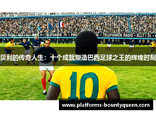 贝利的传奇人生：十个成就塑造巴西足球之王的辉煌时刻