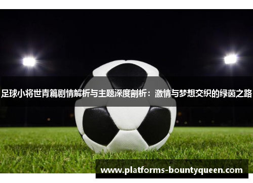 足球小将世青篇剧情解析与主题深度剖析:激情与梦想交织的绿茵之路 足球小将世青篇剧情解析与主题深度剖析:激情与梦想交织的绿茵之路