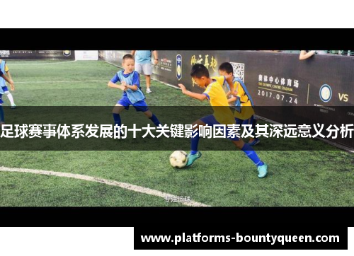 足球赛事体系发展的十大关键影响因素及其深远意义分析 足球赛事体系发展的十大关键影响因素及其深远意义分析