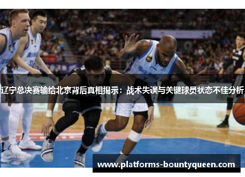 辽宁总决赛输给北京背后真相揭示:战术失误与关键球员状态不佳分析 辽宁总决赛输给北京背后真相揭示:战术失误与关键球员状态不佳分析