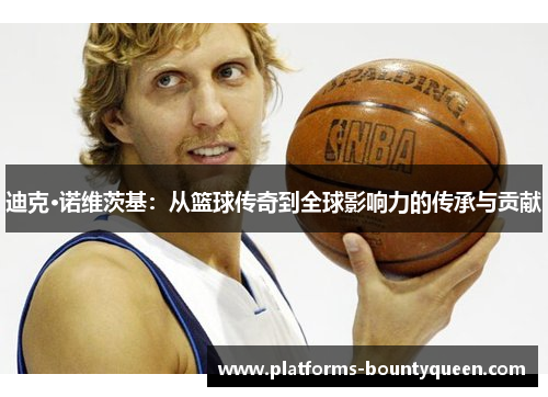 迪克·诺维茨基：从篮球传奇到全球影响力的传承与贡献