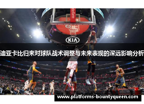 迪亚卡比归来对球队战术调整与未来表现的深远影响分析 迪亚卡比归来对球队战术调整与未来表现的深远影响分析