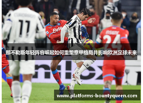 那不勒斯年轻阵容崛起如何重塑意甲格局并影响欧洲足球未来 那不勒斯年轻阵容崛起如何重塑意甲格局并影响欧洲足球未来