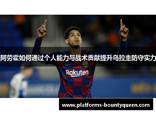 阿劳霍如何通过个人能力与战术贡献提升乌拉圭防守实力