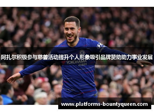 阿扎尔积极参与慈善活动提升个人形象吸引品牌赞助助力事业发展 阿扎尔积极参与慈善活动提升个人形象吸引品牌赞助助力事业发展