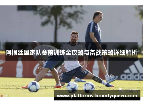 阿根廷国家队赛前训练全攻略与备战策略详细解析 阿根廷国家队赛前训练全攻略与备战策略详细解析