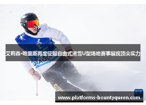 艾莉森·哈里斯再度征服自由式滑雪U型场地赛事展现顶尖实力