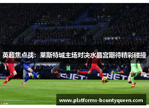 英超焦点战:莱斯特城主场对决水晶宫期待精彩碰撞 英超焦点战:莱斯特城主场对决水晶宫期待精彩碰撞