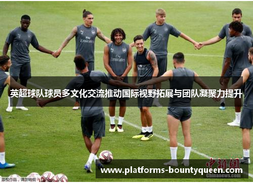 英超球队球员多文化交流推动国际视野拓展与团队凝聚力提升 英超球队球员多文化交流推动国际视野拓展与团队凝聚力提升
