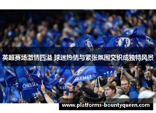 英超赛场激情四溢 球迷热情与紧张氛围交织成独特风景 英超赛场激情四溢 球迷热情与紧张氛围交织成独特风景