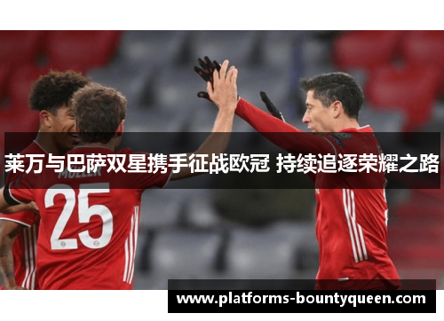 莱万与巴萨双星携手征战欧冠 持续追逐荣耀之路 莱万与巴萨双星携手征战欧冠 持续追逐荣耀之路