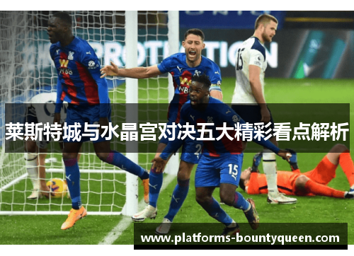 莱斯特城与水晶宫对决五大精彩看点解析