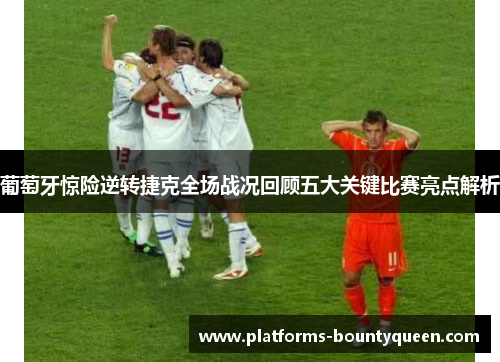葡萄牙惊险逆转捷克全场战况回顾五大关键比赛亮点解析 葡萄牙惊险逆转捷克全场战况回顾五大关键比赛亮点解析