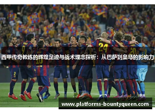 西甲传奇教练的辉煌足迹与战术理念探析：从巴萨到皇马的影响力