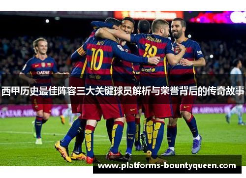 西甲历史最佳阵容三大关键球员解析与荣誉背后的传奇故事 西甲历史最佳阵容三大关键球员解析与荣誉背后的传奇故事