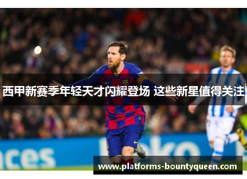 西甲新赛季年轻天才闪耀登场 这些新星值得关注 西甲新赛季年轻天才闪耀登场 这些新星值得关注