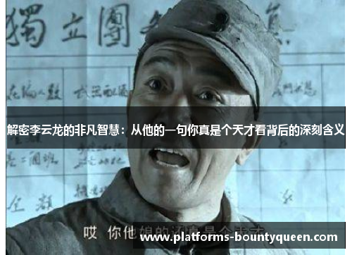 解密李云龙的非凡智慧:从他的一句你真是个天才看背后的深刻含义 解密李云龙的非凡智慧:从他的一句你真是个天才看背后的深刻含义