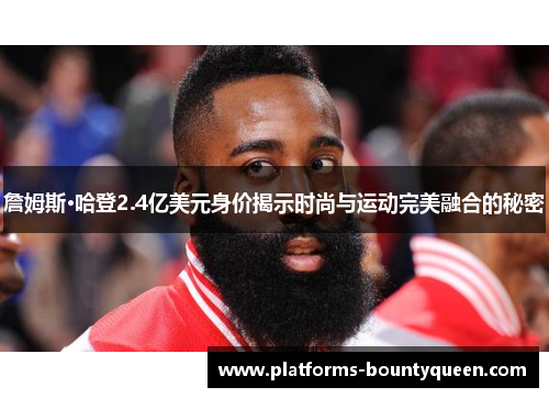 詹姆斯·哈登2.4亿美元身价揭示时尚与运动完美融合的秘密 詹姆斯·哈登2.4亿美元身价揭示时尚与运动完美融合的秘密