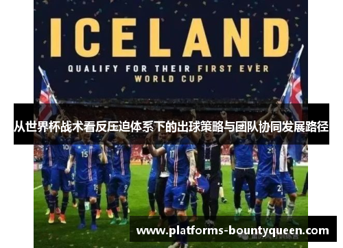 从世界杯战术看反压迫体系下的出球策略与团队协同发展路径 从世界杯战术看反压迫体系下的出球策略与团队协同发展路径