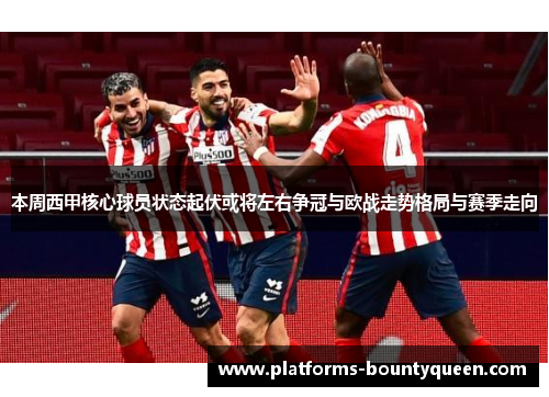 本周西甲核心球员状态起伏或将左右争冠与欧战走势格局与赛季走向