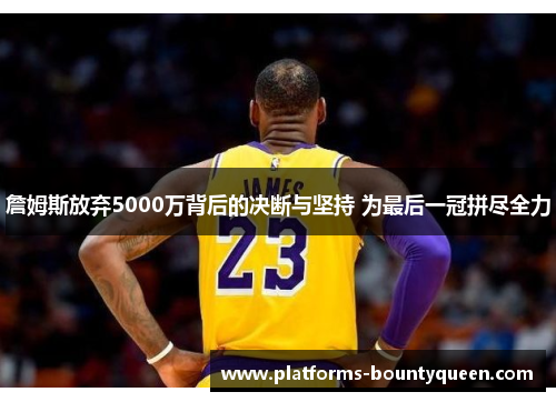 詹姆斯放弃5000万背后的决断与坚持 为最后一冠拼尽全力 詹姆斯放弃5000万背后的决断与坚持 为最后一冠拼尽全力