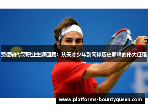 费德勒传奇职业生涯回顾：从天才少年到网球历史巅峰的伟大征程