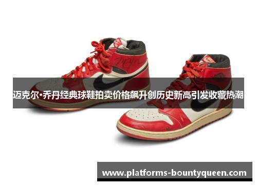 迈克尔·乔丹经典球鞋拍卖价格飙升创历史新高引发收藏热潮