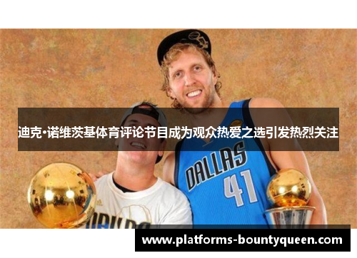 迪克·诺维茨基体育评论节目成为观众热爱之选引发热烈关注