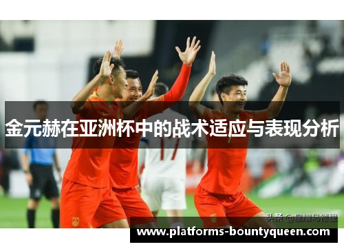 金元赫在亚洲杯中的战术适应与表现分析 金元赫在亚洲杯中的战术适应与表现分析