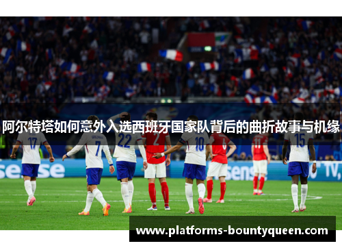阿尔特塔如何意外入选西班牙国家队背后的曲折故事与机缘 阿尔特塔如何意外入选西班牙国家队背后的曲折故事与机缘