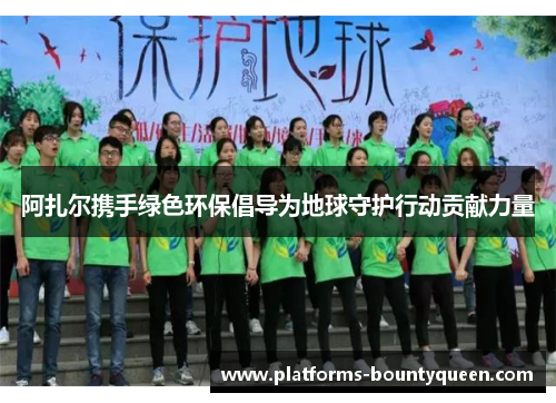 阿扎尔携手绿色环保倡导为地球守护行动贡献力量 阿扎尔携手绿色环保倡导为地球守护行动贡献力量