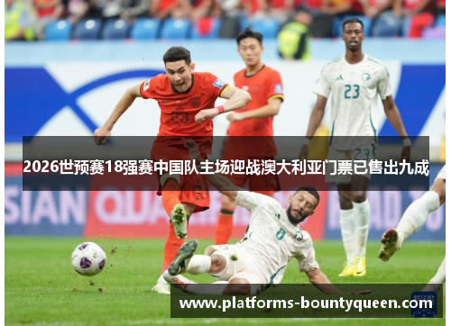 2026世预赛18强赛中国队主场迎战澳大利亚门票已售出九成 2026世预赛18强赛中国队主场迎战澳大利亚门票已售出九成