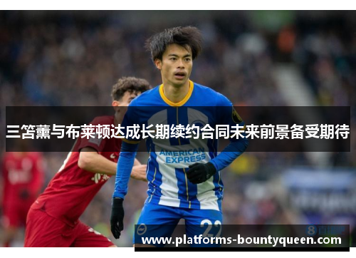三笘薰与布莱顿达成长期续约合同未来前景备受期待