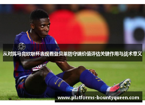 从对阵马竞欧联杯表现看登贝莱防守端价值评估关键作用与战术意义 从对阵马竞欧联杯表现看登贝莱防守端价值评估关键作用与战术意义