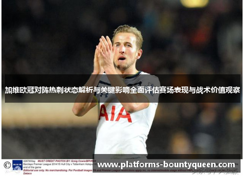 加维欧冠对阵热刺状态解析与关键影响全面评估赛场表现与战术价值观察